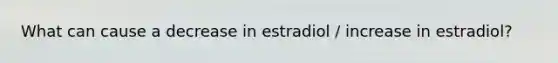 What can cause a decrease in estradiol / increase in estradiol?