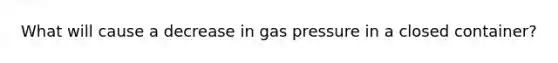 What will cause a decrease in gas pressure in a closed container?