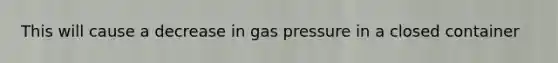 This will cause a decrease in gas pressure in a closed container