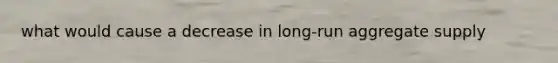 what would cause a decrease in long-run aggregate supply