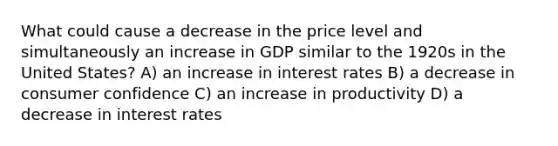 What could cause a decrease in the price level and simultaneously an increase in GDP similar to the 1920s in the United States? A) an increase in interest rates B) a decrease in consumer confidence C) an increase in productivity D) a decrease in interest rates