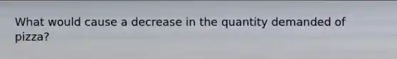 What would cause a decrease in the quantity demanded of pizza?