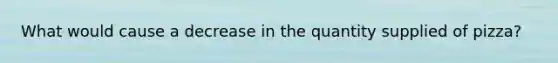 What would cause a decrease in the quantity supplied of pizza?