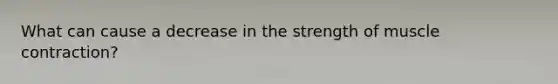 What can cause a decrease in the strength of <a href='https://www.questionai.com/knowledge/k0LBwLeEer-muscle-contraction' class='anchor-knowledge'>muscle contraction</a>?