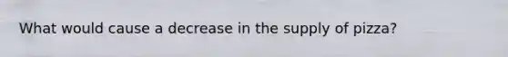 What would cause a decrease in the supply of pizza?