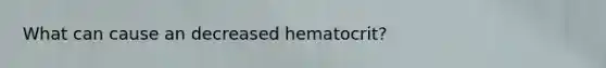 What can cause an decreased hematocrit?