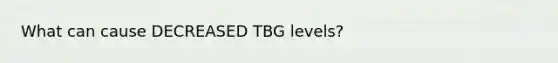 What can cause DECREASED TBG levels?