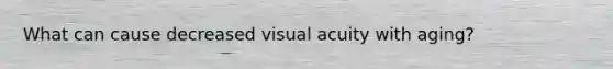 What can cause decreased visual acuity with aging?