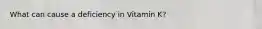 What can cause a deficiency in Vitamin K?