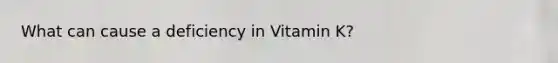 What can cause a deficiency in Vitamin K?