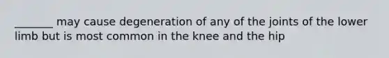 _______ may cause degeneration of any of the joints of the lower limb but is most common in the knee and the hip