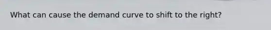 What can cause the demand curve to shift to the right?