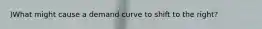 )What might cause a demand curve to shift to the right?