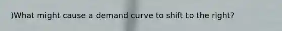 )What might cause a demand curve to shift to the right?