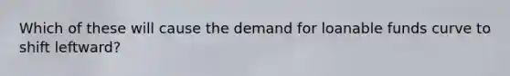Which of these will cause the demand for loanable funds curve to shift leftward?