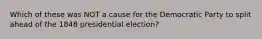 Which of these was NOT a cause for the Democratic Party to split ahead of the 1848 presidential election?