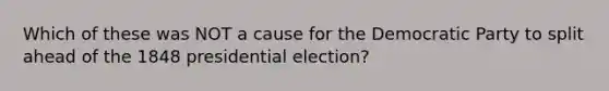 Which of these was NOT a cause for the Democratic Party to split ahead of the 1848 presidential election?