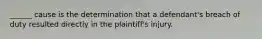 ______ cause is the determination that a defendant's breach of duty resulted directly in the plaintiff's injury.