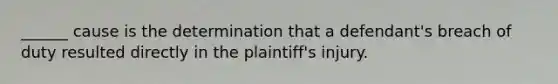 ______ cause is the determination that a defendant's breach of duty resulted directly in the plaintiff's injury.