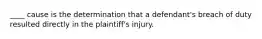 ____ cause is the determination that a defendant's breach of duty resulted directly in the plaintiff's injury.