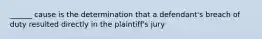 ______ cause is the determination that a defendant's breach of duty resulted directly in the plaintiff's jury