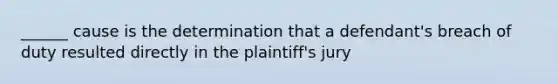 ______ cause is the determination that a defendant's breach of duty resulted directly in the plaintiff's jury