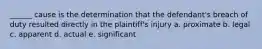 ______ cause is the determination that the defendant's breach of duty resulted directly in the plaintiff's injury a. proximate b. legal c. apparent d. actual e. significant