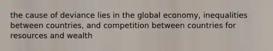 the cause of deviance lies in the global economy, inequalities between countries, and competition between countries for resources and wealth