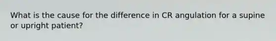 What is the cause for the difference in CR angulation for a supine or upright patient?