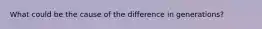 What could be the cause of the difference in generations?