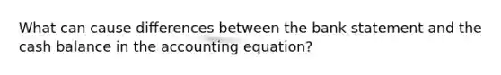 What can cause differences between the bank statement and the cash balance in the accounting equation?