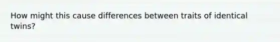 How might this cause differences between traits of identical twins?