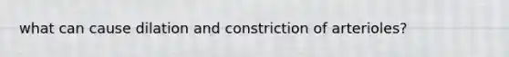 what can cause dilation and constriction of arterioles?
