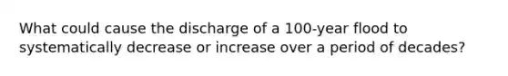 What could cause the discharge of a 100-year flood to systematically decrease or increase over a period of decades?