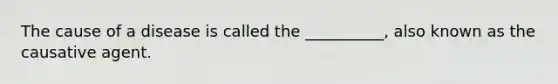 The cause of a disease is called the __________, also known as the causative agent.