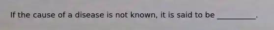 If the cause of a disease is not known, it is said to be __________.