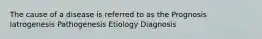 The cause of a disease is referred to as the Prognosis Iatrogenesis Pathogenesis Etiology Diagnosis