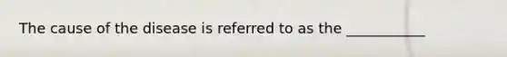 The cause of the disease is referred to as the ___________