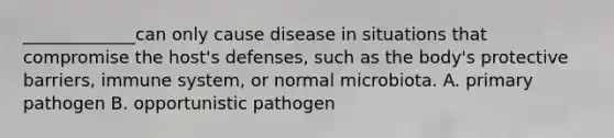 _____________can only cause disease in situations that compromise the host's defenses, such as the body's protective barriers, immune system, or normal microbiota. A. primary pathogen B. opportunistic pathogen