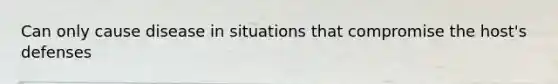 Can only cause disease in situations that compromise the host's defenses