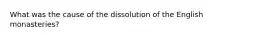 What was the cause of the dissolution of the English monasteries?