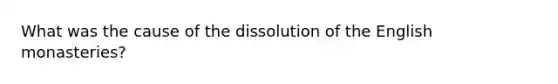 What was the cause of the dissolution of the English monasteries?