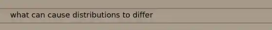 what can cause distributions to differ