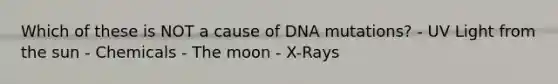 Which of these is NOT a cause of DNA mutations? - UV Light from the sun - Chemicals - The moon - X-Rays