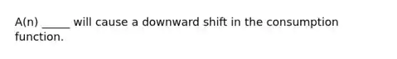 A(n) _____ will cause a downward shift in the consumption function.