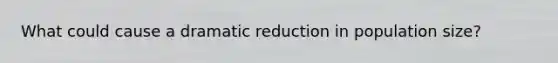 What could cause a dramatic reduction in population size?