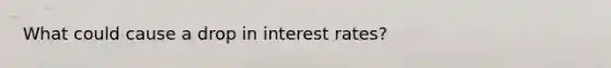 What could cause a drop in interest rates?