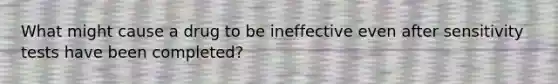 What might cause a drug to be ineffective even after sensitivity tests have been completed?