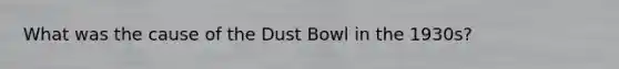 What was the cause of the Dust Bowl in the 1930s?