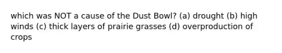 which was NOT a cause of the Dust Bowl? (a) drought (b) high winds (c) thick layers of prairie grasses (d) overproduction of crops